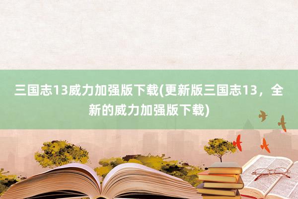 三国志13威力加强版下载(更新版三国志13，全新的威力加强版下载)